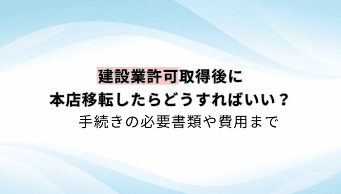 建設業許可取得後に本店移転したらどうすればいい？手続きの必要書類や費用まで